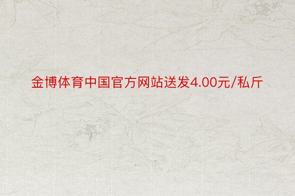 金博体育中国官方网站送发4.00元/私斤