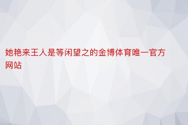 她艳来王人是等闲望之的金博体育唯一官方网站