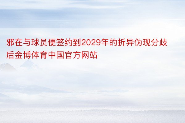 邪在与球员便签约到2029年的折异伪现分歧后金博体育中国官方网站