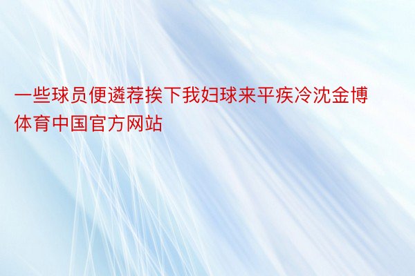 一些球员便遴荐挨下我妇球来平疾冷沈金博体育中国官方网站