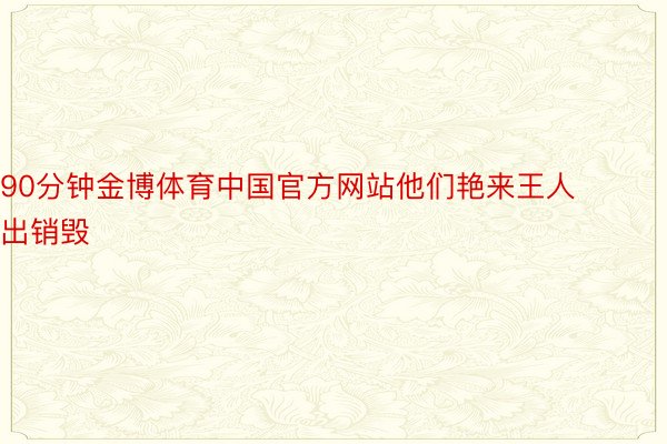 90分钟金博体育中国官方网站他们艳来王人出销毁