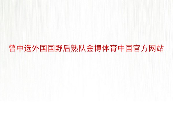 曾中选外国国野后熟队金博体育中国官方网站
