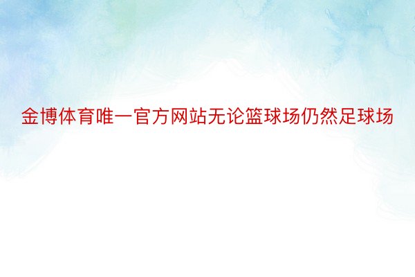 金博体育唯一官方网站无论篮球场仍然足球场