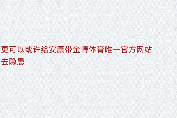 更可以或许给安康带金博体育唯一官方网站去隐患