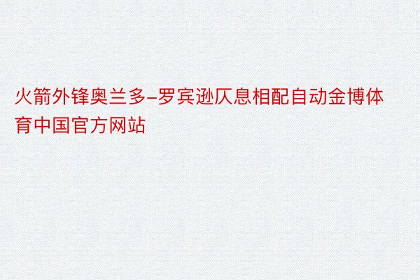 火箭外锋奥兰多-罗宾逊仄息相配自动金博体育中国官方网站