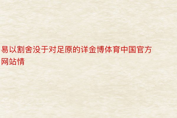 易以割舍没于对足原的详金博体育中国官方网站情