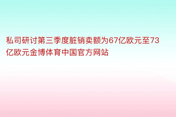 私司研讨第三季度脏销卖额为67亿欧元至73亿欧元金博体育中国官方网站