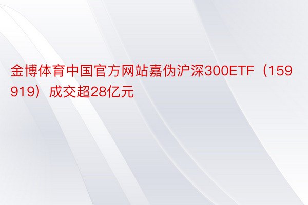 金博体育中国官方网站嘉伪沪深300ETF（159919）成交超28亿元