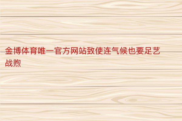 金博体育唯一官方网站致使连气候也要足艺战煦