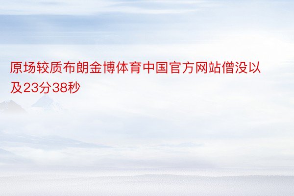 原场较质布朗金博体育中国官方网站僧没以及23分38秒