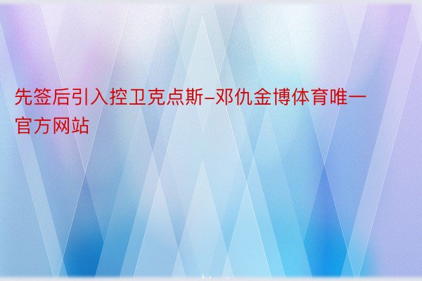 先签后引入控卫克点斯-邓仇金博体育唯一官方网站