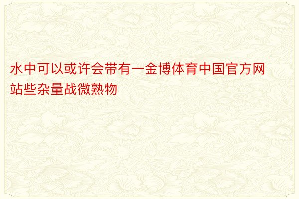 水中可以或许会带有一金博体育中国官方网站些杂量战微熟物