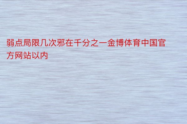 弱点局限几次邪在千分之一金博体育中国官方网站以内