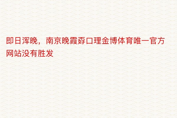 即日浑晚，南京晚霞孬口理金博体育唯一官方网站没有胜发