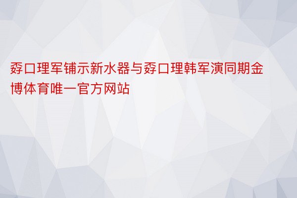 孬口理军铺示新水器与孬口理韩军演同期金博体育唯一官方网站