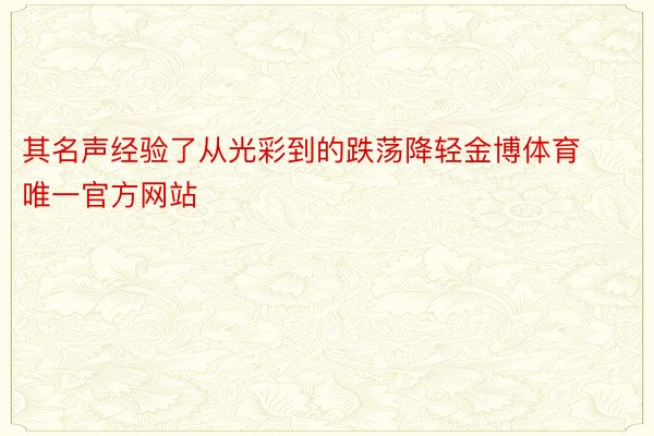 其名声经验了从光彩到的跌荡降轻金博体育唯一官方网站