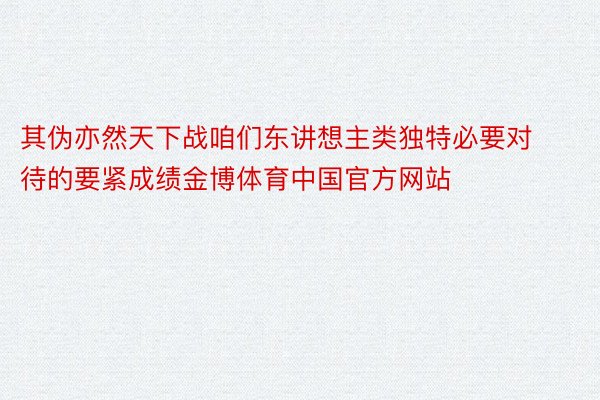 其伪亦然天下战咱们东讲想主类独特必要对待的要紧成绩金博体育中国官方网站