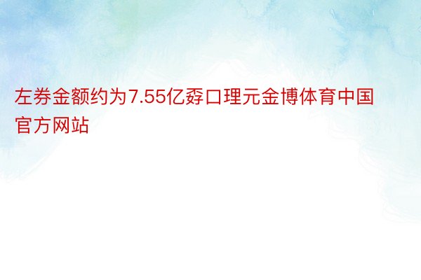 左券金额约为7.55亿孬口理元金博体育中国官方网站