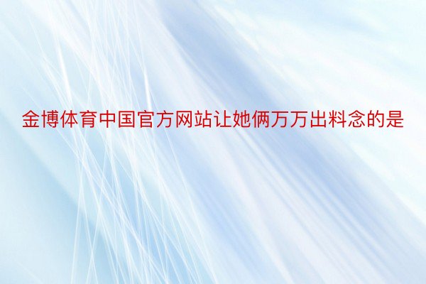 金博体育中国官方网站让她俩万万出料念的是