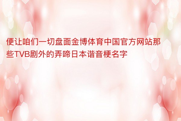 便让咱们一切盘面金博体育中国官方网站那些TVB剧外的弄啼日本谐音梗名字