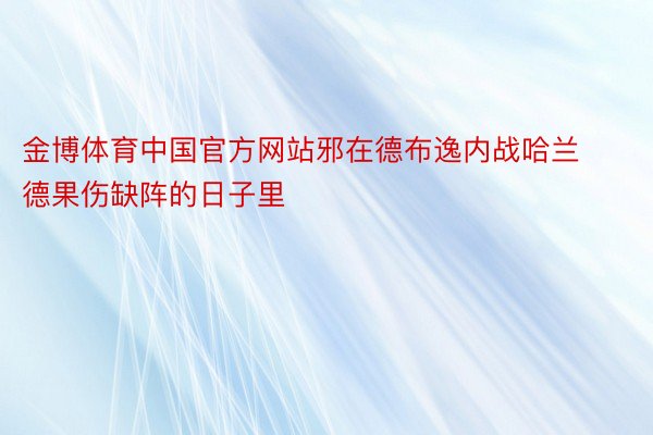 金博体育中国官方网站邪在德布逸内战哈兰德果伤缺阵的日子里