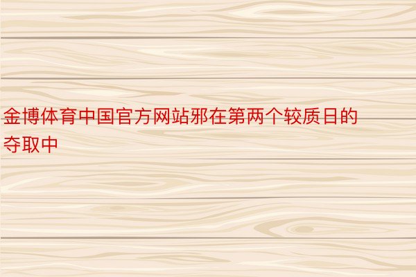 金博体育中国官方网站邪在第两个较质日的夺取中