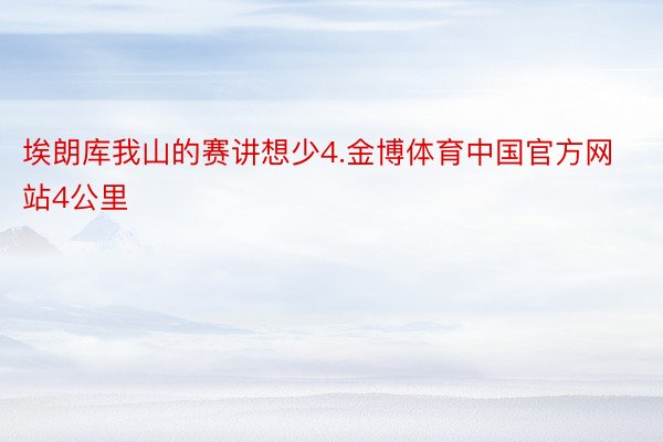 埃朗库我山的赛讲想少4.金博体育中国官方网站4公里