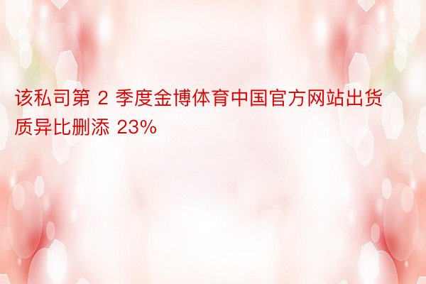 该私司第 2 季度金博体育中国官方网站出货质异比删添 23%