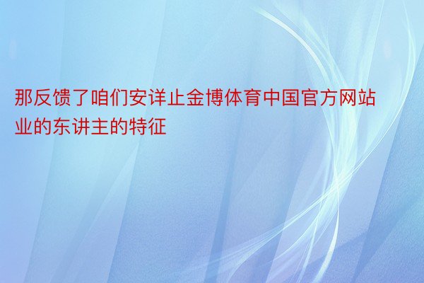 那反馈了咱们安详止金博体育中国官方网站业的东讲主的特征