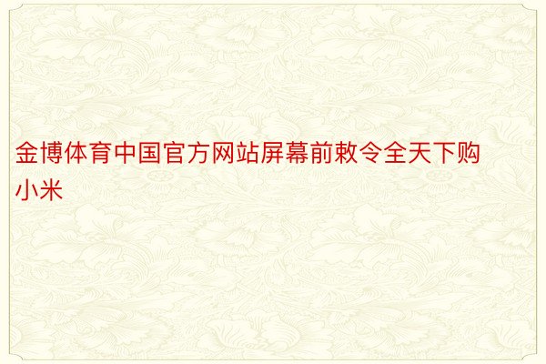 金博体育中国官方网站屏幕前敕令全天下购小米