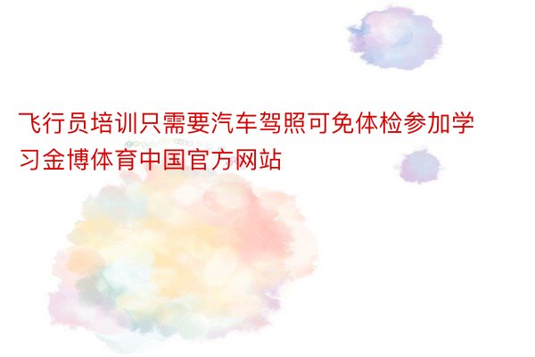 飞行员培训只需要汽车驾照可免体检参加学习金博体育中国官方网站