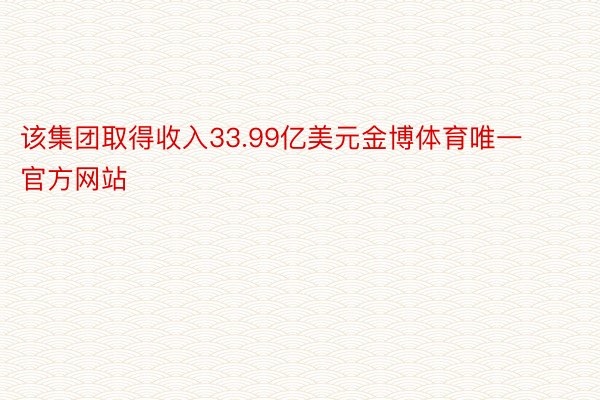 该集团取得收入33.99亿美元金博体育唯一官方网站