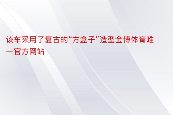 该车采用了复古的“方盒子”造型金博体育唯一官方网站